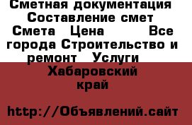 Сметная документация. Составление смет. Смета › Цена ­ 500 - Все города Строительство и ремонт » Услуги   . Хабаровский край